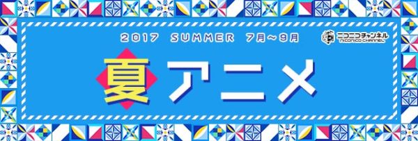 【2017夏アニメ】ニコニコの配信情報まとめ ※随時更新