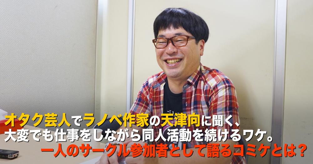 オタク芸人でラノベ作家の天津向に聞く 大変でも仕事をしながら同人活動を続けるワケ 一人のサークル参加者として語るコミケとは